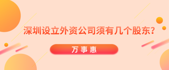 深圳設立外資公司須有幾個股東？-萬事惠財務