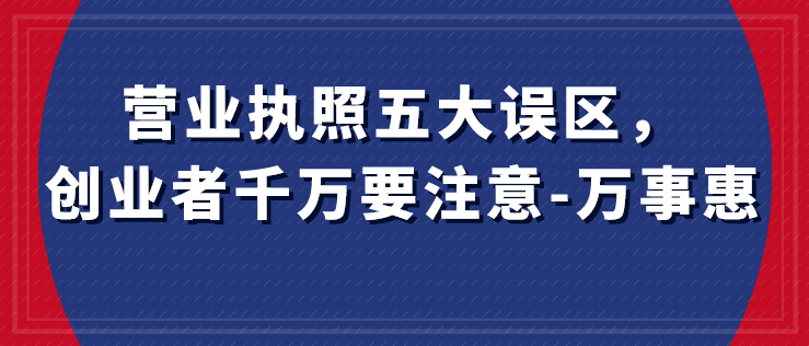 營業(yè)執(zhí)照五大誤區(qū)，創(chuàng)業(yè)者千萬要注意-萬事惠