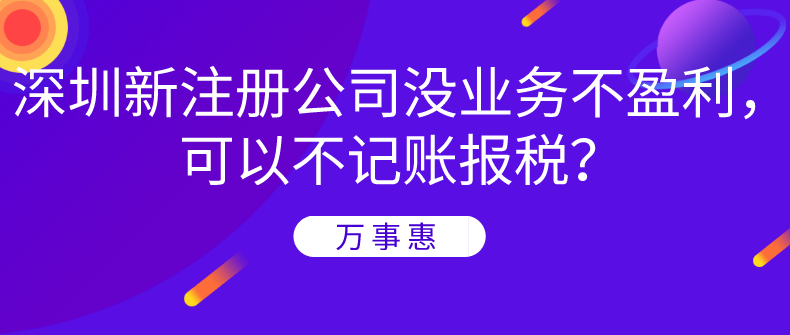 深圳新注冊(cè)公司沒(méi)業(yè)務(wù)不盈利，可以不記賬報(bào)稅？-萬(wàn)事惠財(cái)務(wù)